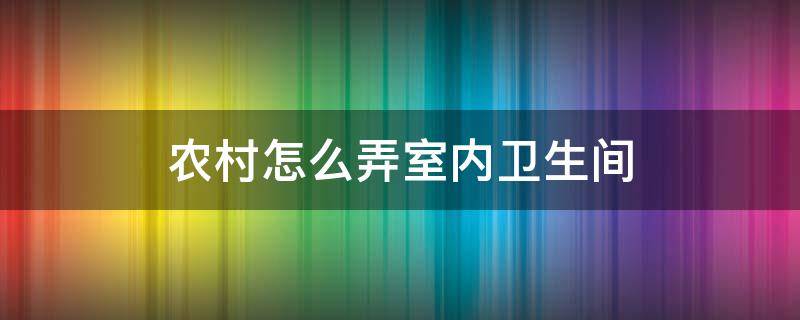 农村怎么弄室内卫生间（农村家里怎么安卫生间）