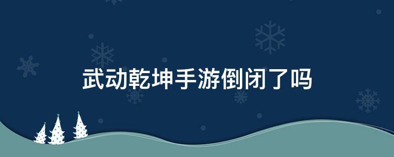 武动乾坤手游倒闭了吗（武动乾坤手游为什么下架了）