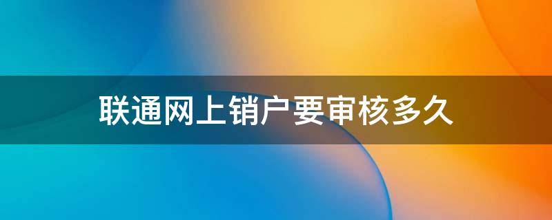 联通网上销户要审核多久 中国联通销户审核需要多久