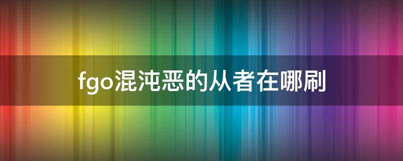 fgo混沌恶的从者在哪刷（fgo恶从者在哪里刷）