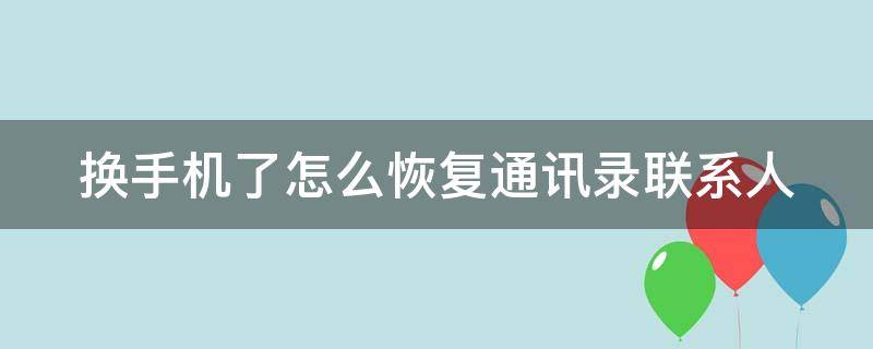 换手机了怎么恢复通讯录联系人 换手机了怎么恢复通讯录联系人安卓