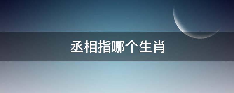 丞相指哪个生肖 丞相是代表什么生肖