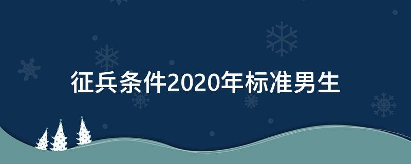 征兵条件2020年标准男生（2020年男兵征兵年龄要求是什么?）