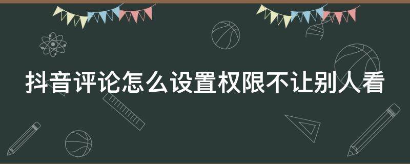 抖音评论怎么设置权限不让别人看 抖音评论怎么设置权限不让别人看,作者可以看到吗