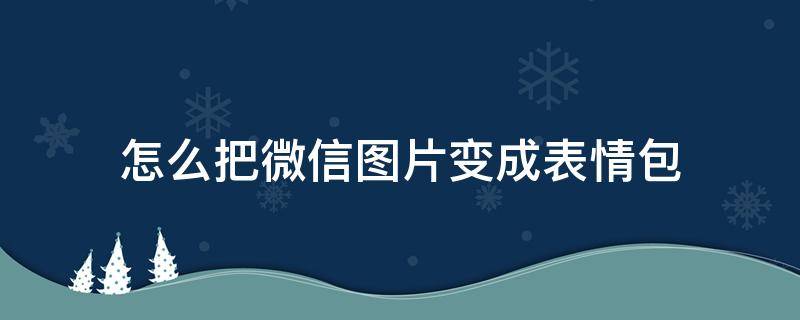 怎么把微信图片变成表情包（怎么把微信图片变成表情包保存）