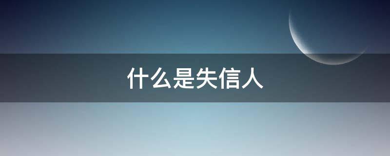 什么是失信人（什么是失信人员信用卡逾期算是失信人吗）