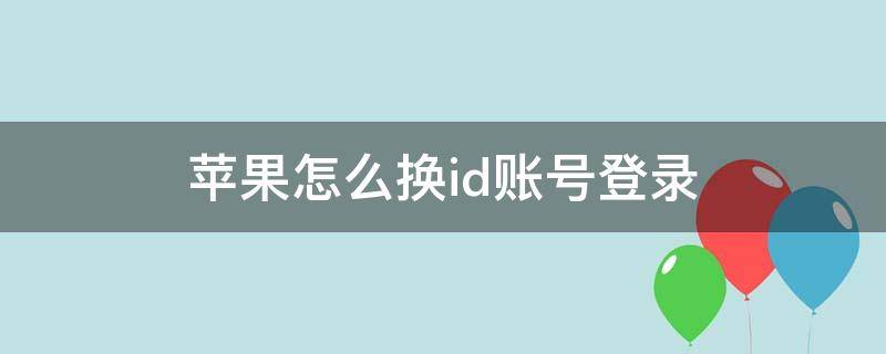 苹果怎么换id账号登录（苹果怎么换id账号登陆）