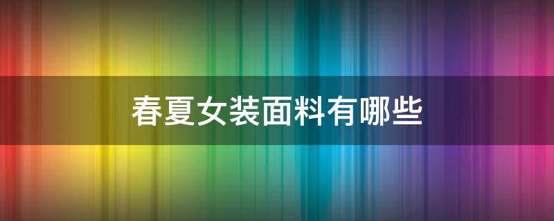 春夏女装面料有哪些 夏装衣服有哪些面料