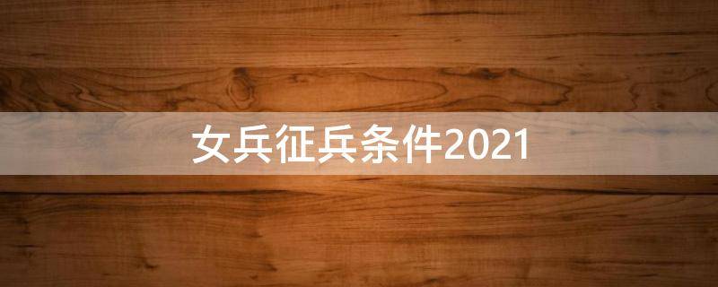 女兵征兵条件2021（女兵征兵条件2021年标准和要求）