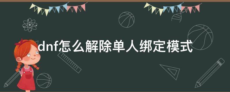 dnf怎么解除单人绑定模式 dnf单人模式怎么取消绑定