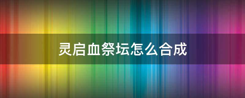 灵启血祭坛怎么合成 灵启血祭坛怎么合成表