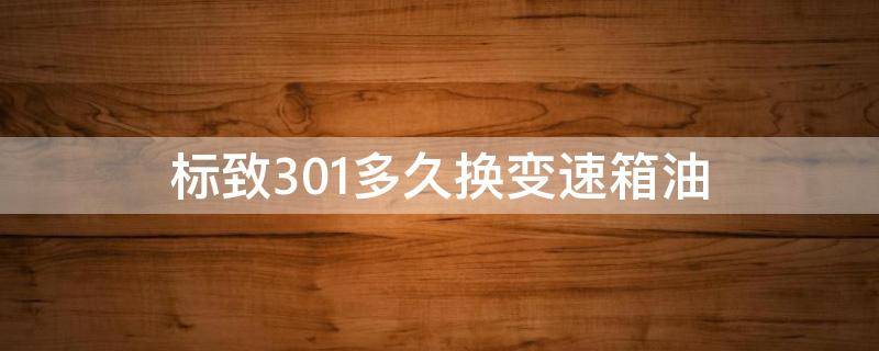 标致301多久换变速箱油（标致301手动变速箱油多久换一次）