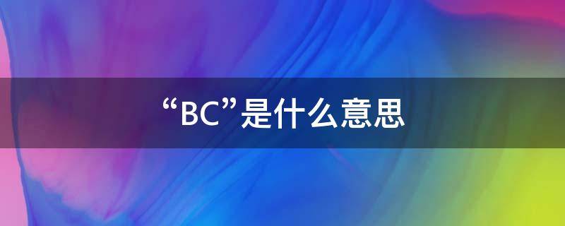 “BC”是什么意思（bc是什么意思）