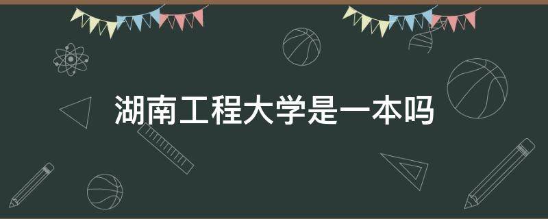 湖南工程大学是一本吗 湖南工程大学是几本?