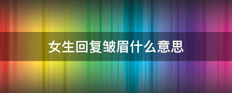 女生回复皱眉什么意思 女生回复皱眉表情