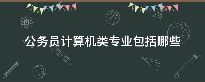 公务员计算机类专业包括哪些（公务员招考计算机类专业包括哪些）