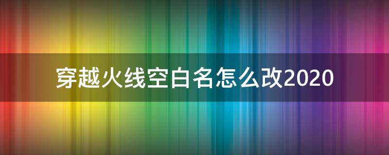 穿越火线空白名怎么改2020 穿越火线空白名怎么改2021