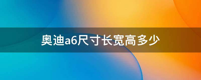 奥迪a6尺寸长宽高多少 奥迪a6尺寸长宽高多少价格