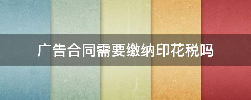 广告合同需要缴纳印花税吗 广告公司的合同要交印花税吗