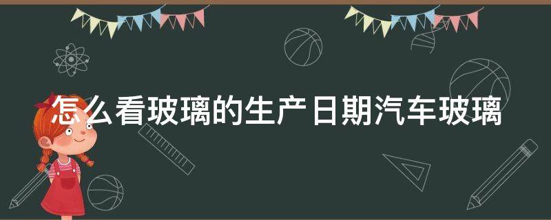 怎么看玻璃的生产日期汽车玻璃 汽车玻璃年份识别