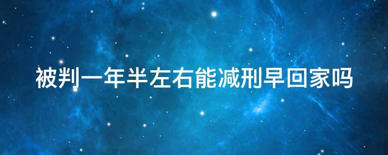 被判一年半左右能减刑早回家吗 判刑一年半表现好能减刑多少时间2020年