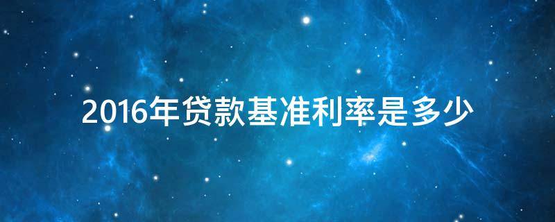 2016年贷款基准利率是多少（2016年住房贷款基准利率是多少）