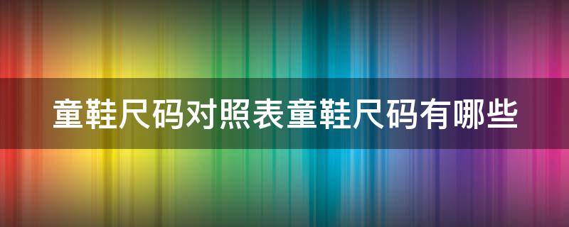 童鞋尺码对照表童鞋尺码有哪些（童鞋尺码对照表标准）