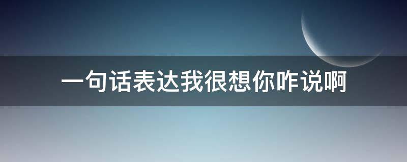 一句话表达我很想你咋说啊 怎么用一句话表达我很想你