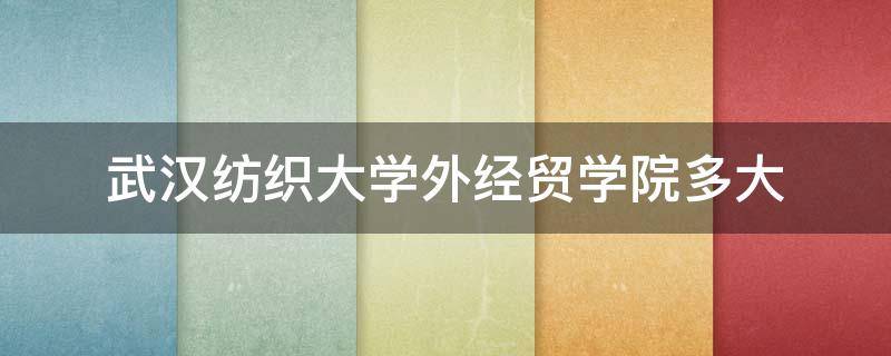 武汉纺织大学外经贸学院多大 武汉纺织大学外经贸学院是武汉纺织大学吗