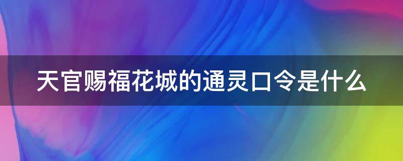 天官赐福花城的通灵口令是什么（天官赐福里花城的通灵口令）