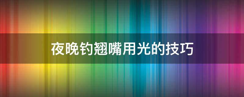 夜晚钓翘嘴用光的技巧（夜晚钓翘嘴是否用灯光）