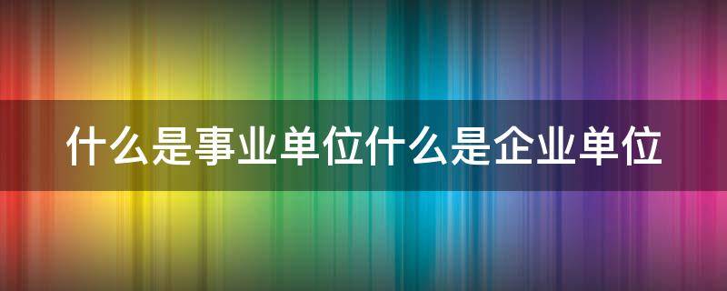 什么是事业单位什么是企业单位 什么是事业单位什么是企业单位,什么是个体