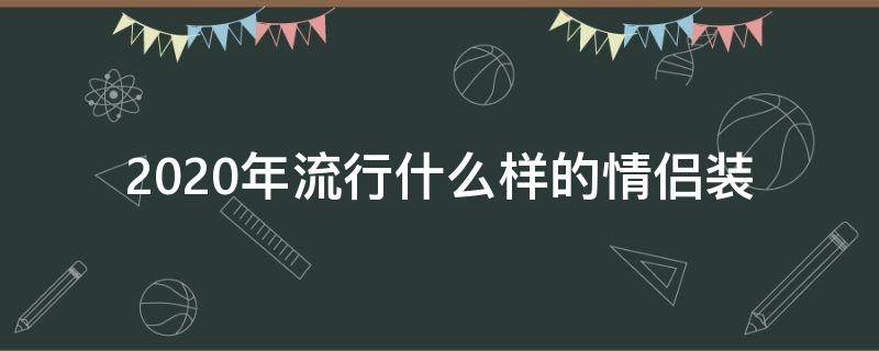 2020年流行什么样的情侣装 2020年最流行的情侣装