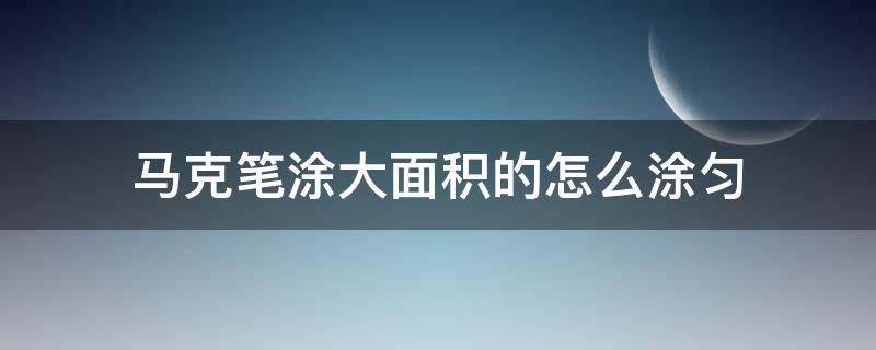 马克笔涂大面积的怎么涂匀 马克笔大面积涂色怎么样才能均匀