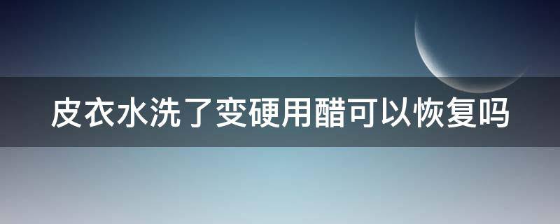 皮衣水洗了变硬用醋可以恢复吗 皮衣水洗了变硬用醋可以恢复吗视频