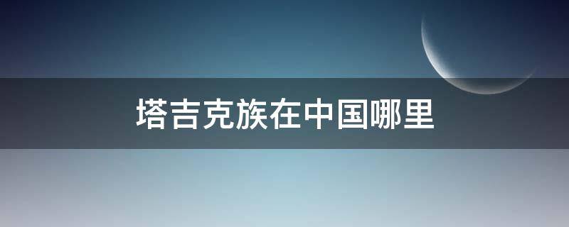 塔吉克族在中国哪里（塔吉克族在我国什么地方）