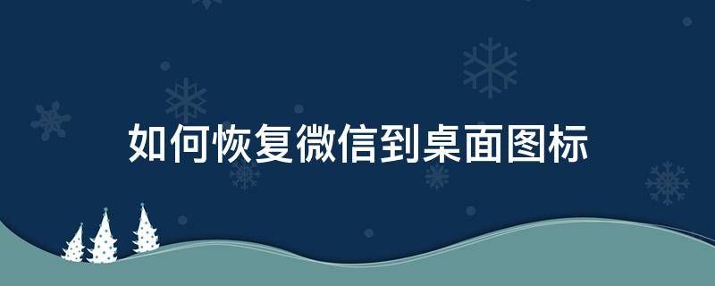 如何恢复微信到桌面图标（怎样恢复微信图标到桌面）