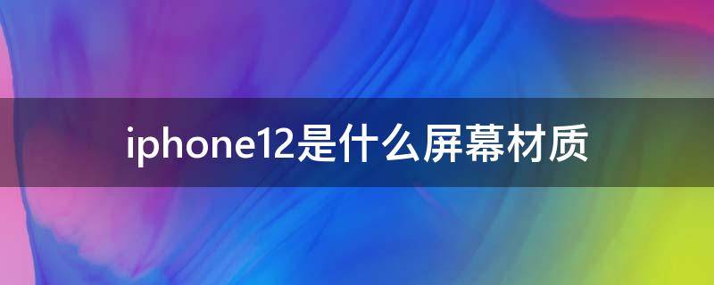 iphone12是什么屏幕材质（iPhone12的屏幕是什么材质）