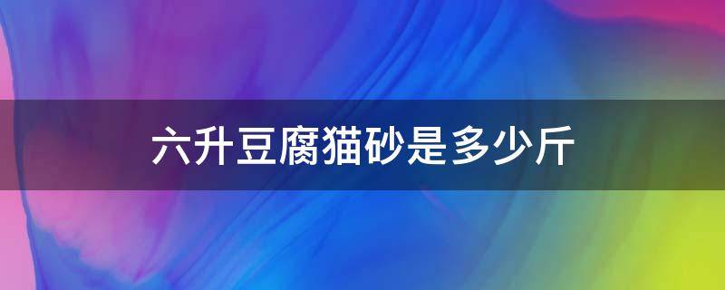 六升豆腐猫砂是多少斤（6升豆腐猫砂是多少斤）