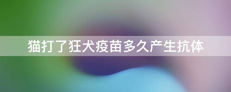 猫打了狂犬疫苗多久产生抗体（猫打了狂犬疫苗多久有抗体）