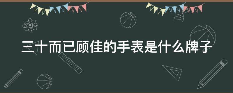 三十而已顾佳的手表是什么牌子 三十而已顾佳的衣服都是哪些品牌了