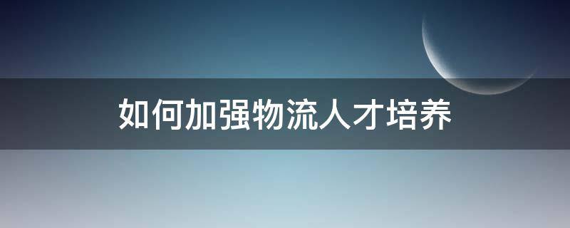 如何加强物流人才培养 物流人才培养模式