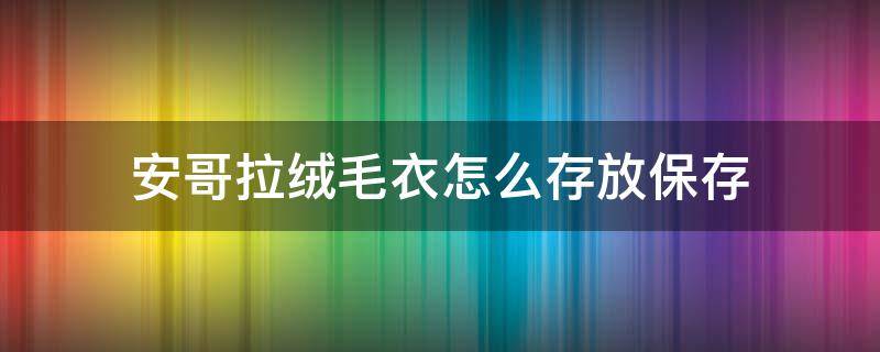 安哥拉绒毛衣怎么存放保存（毛呢大衣怎么保存）