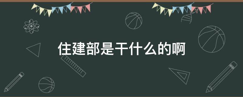 住建部是干什么的啊 什么叫住建部