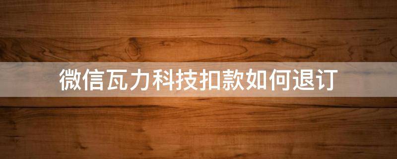 微信瓦力科技扣款如何退订（瓦力科技扣款28元怎么退款）