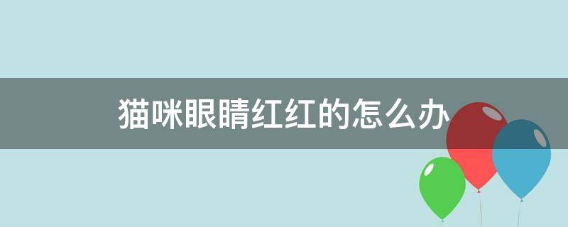 猫咪眼睛红红的怎么办 猫咪眼睛红红的怎么回事