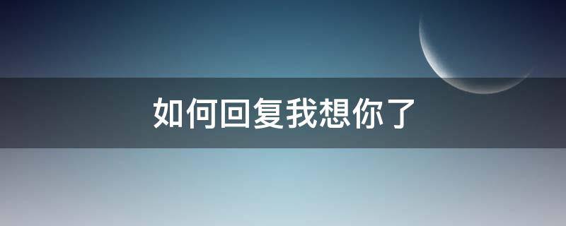 如何回复我想你了（如何回复我想你了这句话）