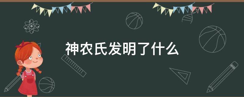 神农氏发明了什么（神农氏发明了什么?制定了什么?开创了什么等?）