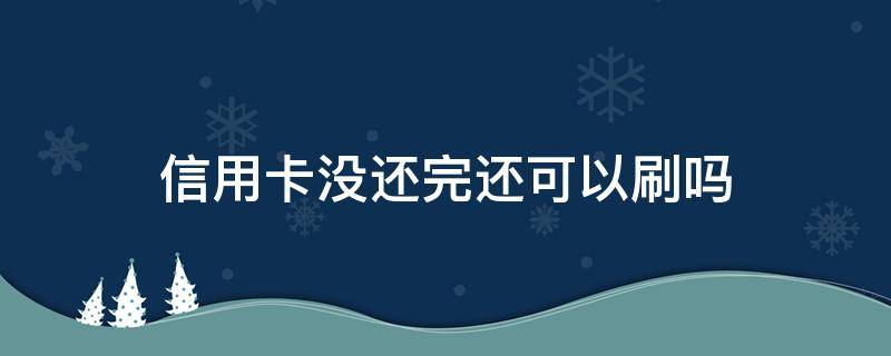 信用卡没还完还可以刷吗（刚还完信用卡但是怎么刷不出来）