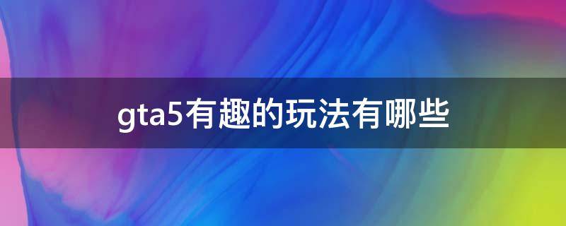 gta5有趣的玩法有哪些 gta5新奇玩法